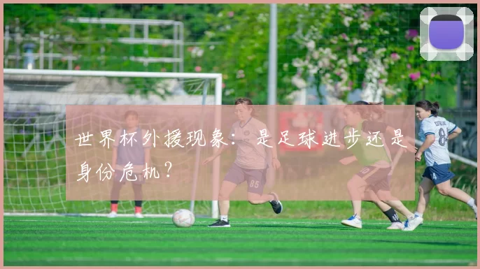 世界杯外援现象:是足球进步还是身份危机?