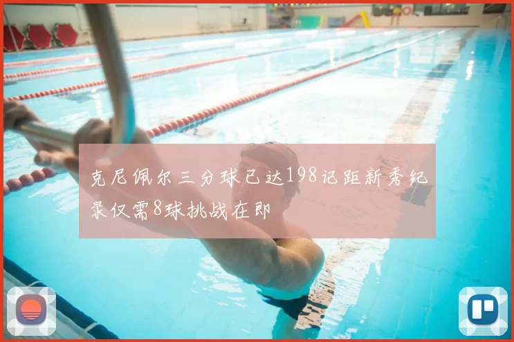 克尼佩尔三分球已达198记距新秀纪录仅需8球挑战在即