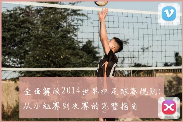 全面解读2014世界杯足球赛规则:从小组赛到决赛的完整指南