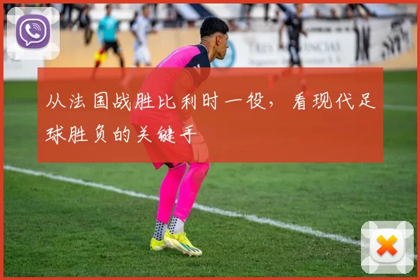 从法国战胜比利时一役,看现代足球胜负的关键手
