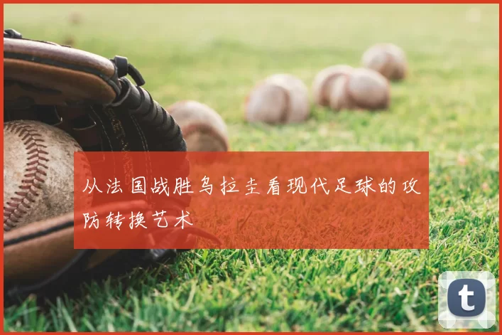 从法国战胜乌拉圭看现代足球的攻防转换艺术
