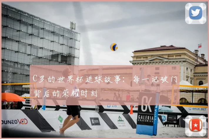 C罗的世界杯进球故事:每一记破门背后的荣耀时刻