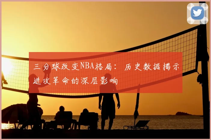 三分球改变NBA格局：历史数据揭示进攻革命的深层影响