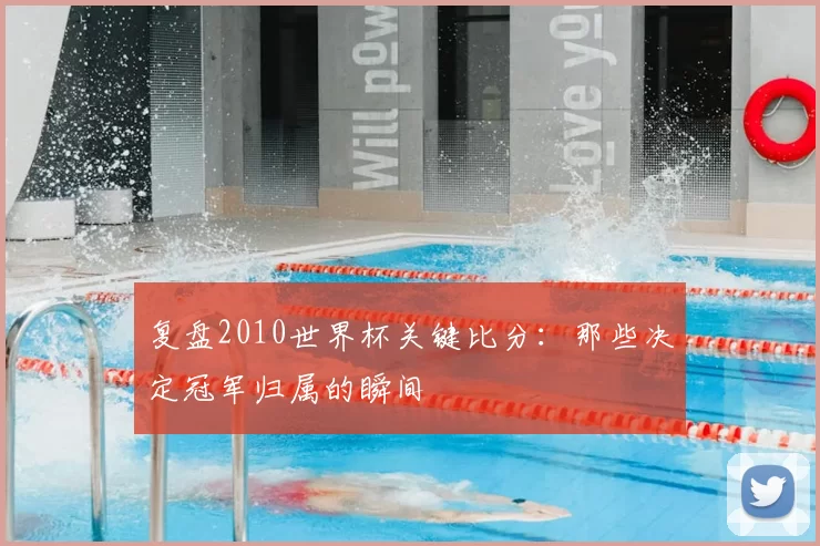 复盘2010世界杯关键比分：那些决定冠军归属的瞬间