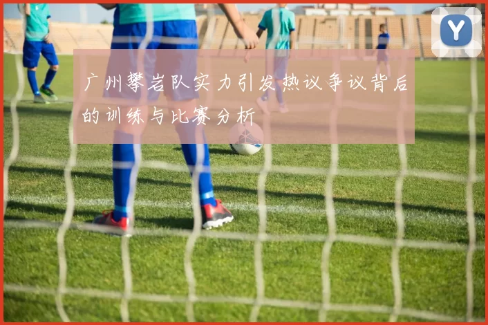 广州攀岩队实力引发热议争议背后的训练与比赛分析