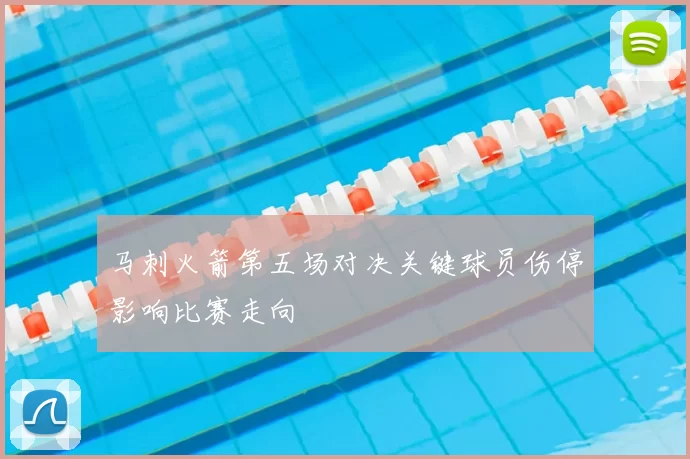 马刺火箭第五场对决关键球员伤停影响比赛走向