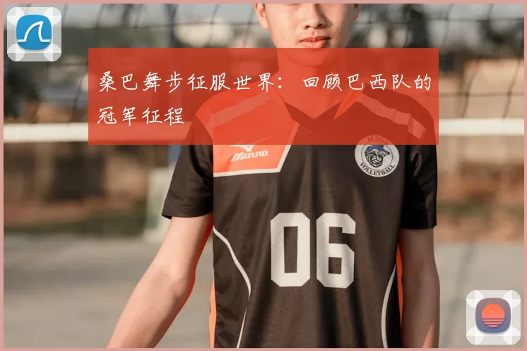 桑巴舞步征服世界:回顾巴西队的冠军征程