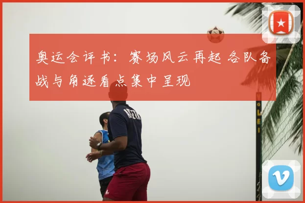 奥运会评书:赛场风云再起 各队备战与角逐看点集中呈现