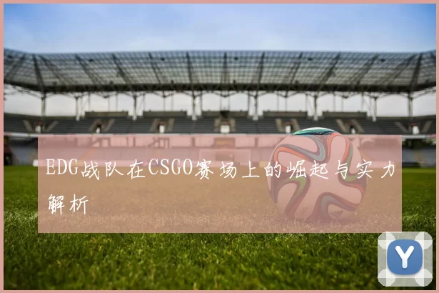 EDG战队在CSGO赛场上的崛起与实力解析