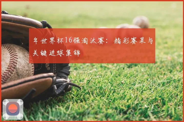 年世界杯16强淘汰赛:精彩赛果与关键进球集锦