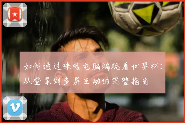 如何通过咪咕电脑端观看世界杯：从登录到多屏互动的完整指南