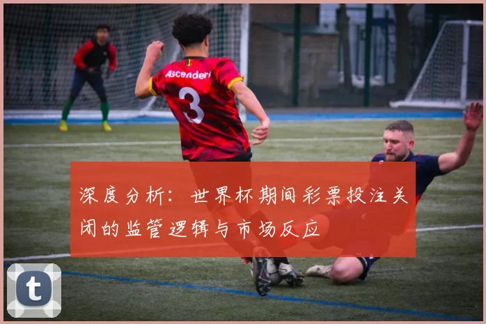 深度分析:世界杯期间彩票投注关闭的监管逻辑与市场反应