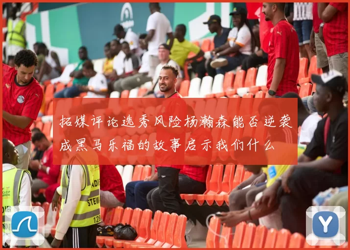 拓媒评论选秀风险杨瀚森能否逆袭成黑马乐福的故事启示我们什么