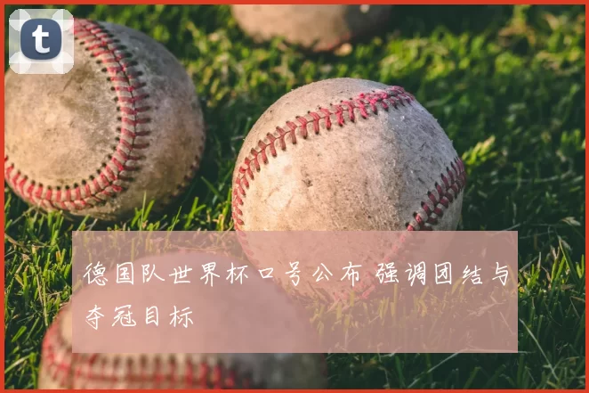 德国队世界杯口号公布 强调团结与夺冠目标