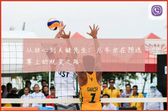 从核心到关键先生:厄齐尔在预选赛上的蜕变之路