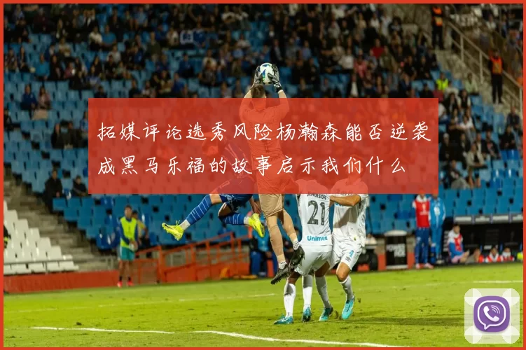 拓媒评论选秀风险杨瀚森能否逆袭成黑马乐福的故事启示我们什么