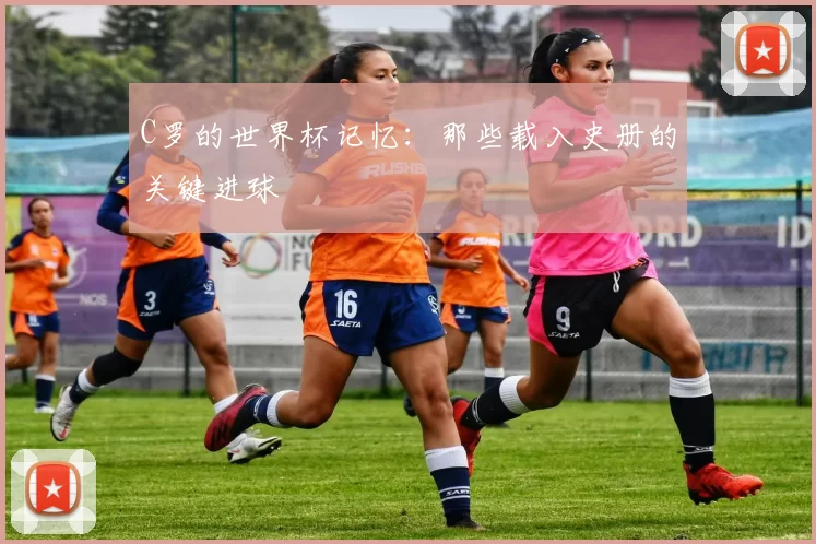C罗的世界杯记忆:那些载入史册的关键进球