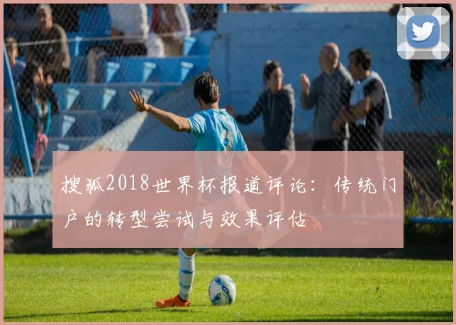 搜狐2018世界杯报道评论：传统门户的转型尝试与效果评估