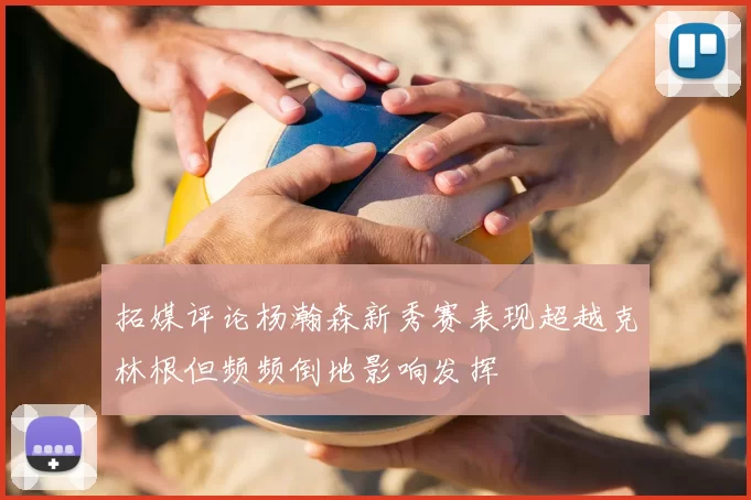 拓媒评论杨瀚森新秀赛表现超越克林根但频频倒地影响发挥