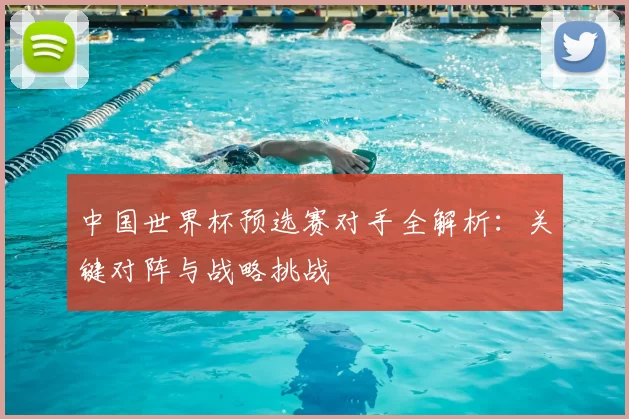 中国世界杯预选赛对手全解析:关键对阵与战略挑战