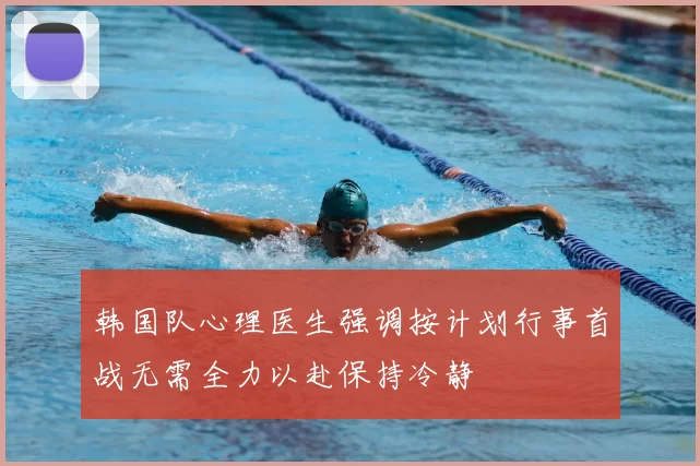 韩国队心理医生强调按计划行事首战无需全力以赴保持冷静