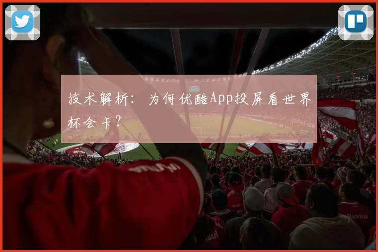 技术解析:为何优酷App投屏看世界杯会卡?