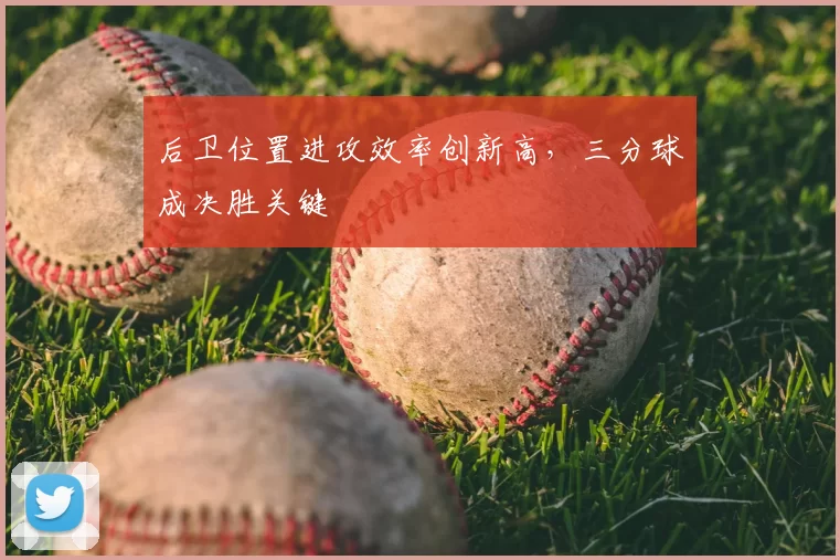 后卫位置进攻效率创新高,三分球成决胜关键