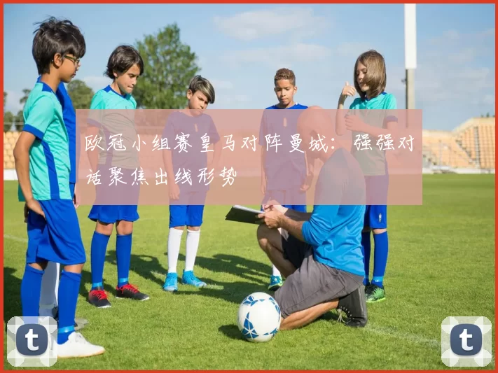 欧冠小组赛皇马对阵曼城：强强对话聚焦出线形势