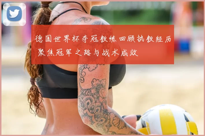 德国世界杯夺冠教练回顾执教经历 聚焦冠军之路与战术成效