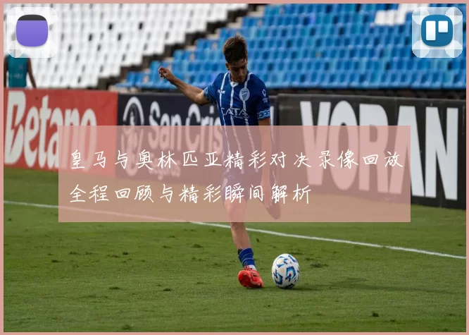 皇马与奥林匹亚精彩对决录像回放全程回顾与精彩瞬间解析