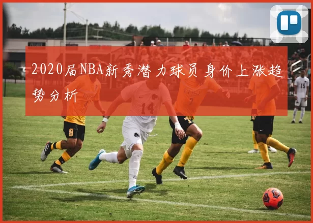 2020届NBA新秀潜力球员身价上涨趋势分析