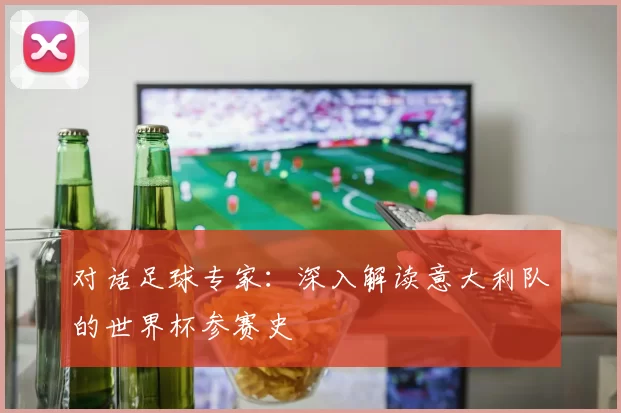 对话足球专家:深入解读意大利队的世界杯参赛史