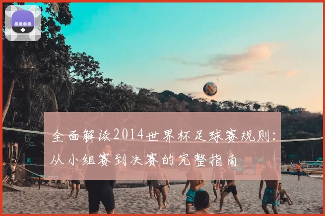 全面解读2014世界杯足球赛规则:从小组赛到决赛的完整指南