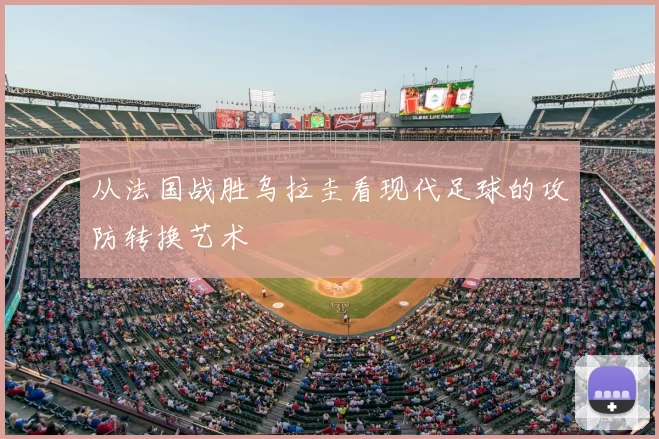从法国战胜乌拉圭看现代足球的攻防转换艺术