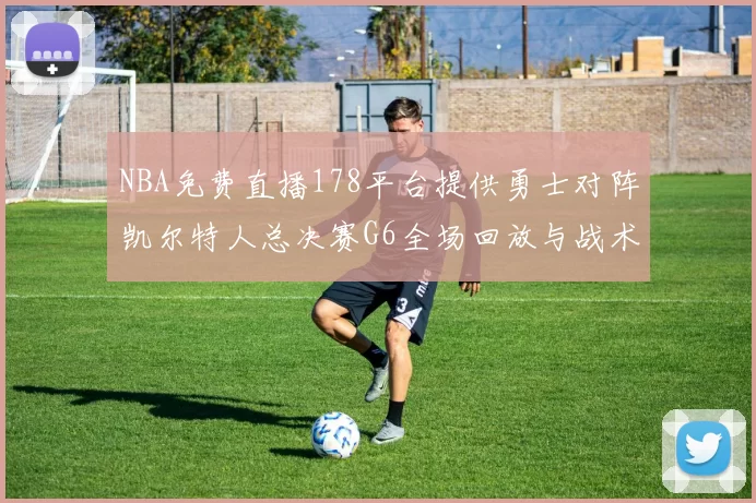 NBA免费直播178平台提供勇士对阵凯尔特人总决赛G6全场回放与战术解析