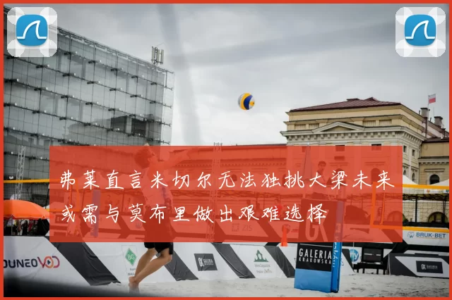 弗莱直言米切尔无法独挑大梁未来或需与莫布里做出艰难选择