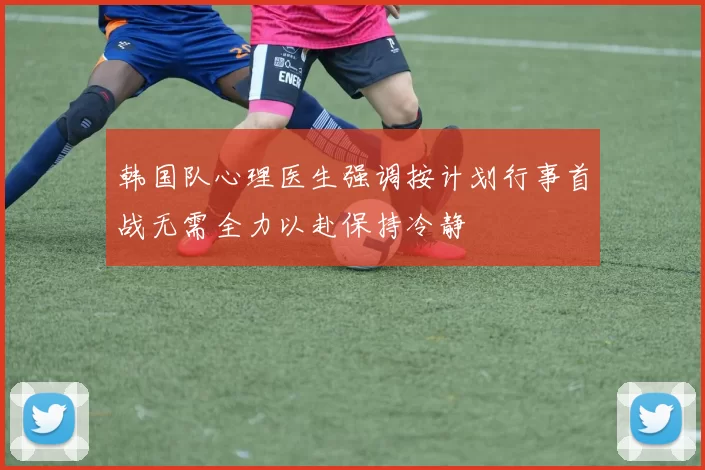韩国队心理医生强调按计划行事首战无需全力以赴保持冷静