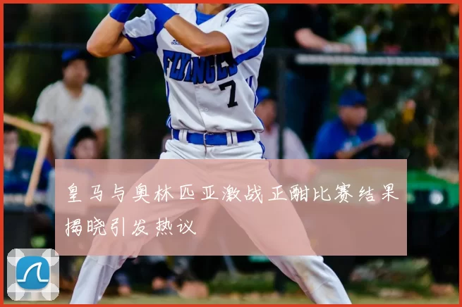 皇马与奥林匹亚激战正酣比赛结果揭晓引发热议