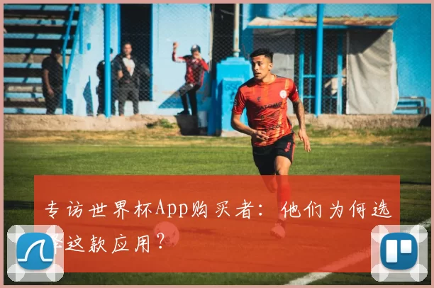 专访世界杯App购买者:他们为何选择这款应用?