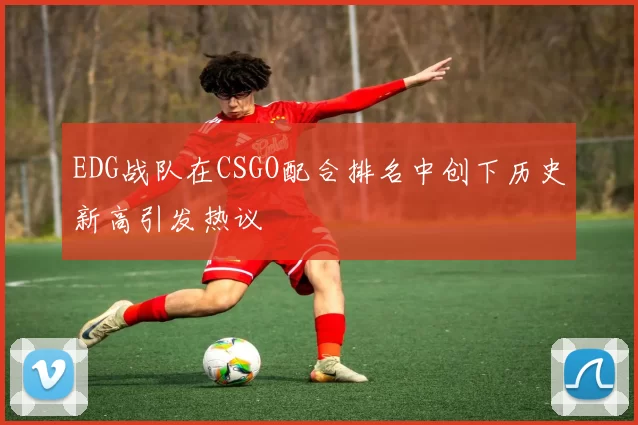 EDG战队在CSGO配合排名中创下历史新高引发热议