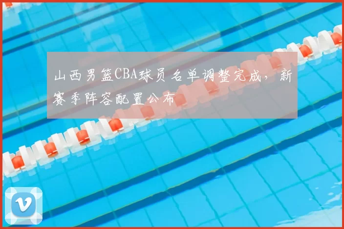 山西男篮CBA球员名单调整完成，新赛季阵容配置公布