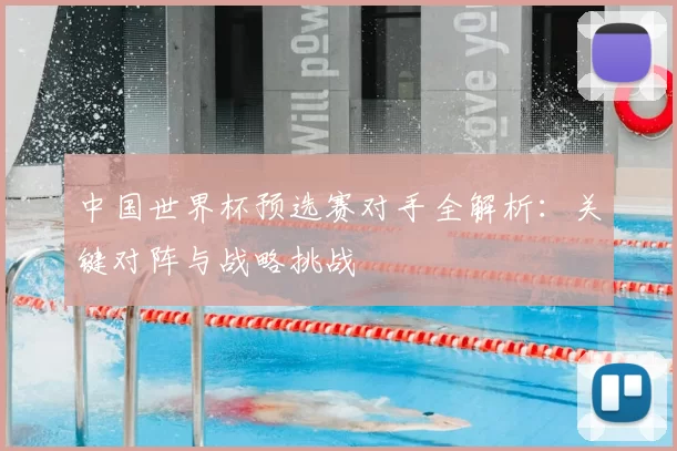 中国世界杯预选赛对手全解析:关键对阵与战略挑战