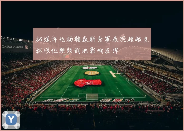 拓媒评论杨瀚森新秀赛表现超越克林根但频频倒地影响发挥