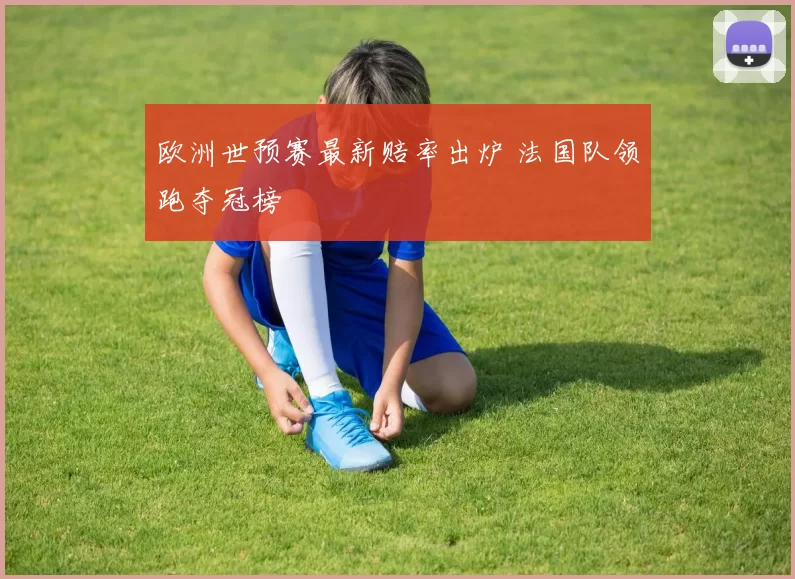 欧洲世预赛最新赔率出炉 法国队领跑夺冠榜