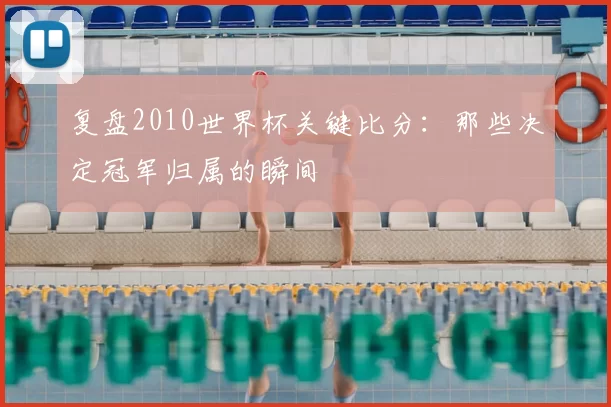 复盘2010世界杯关键比分：那些决定冠军归属的瞬间