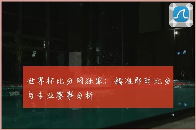 世界杯比分网独家:精准即时比分与专业赛事分析