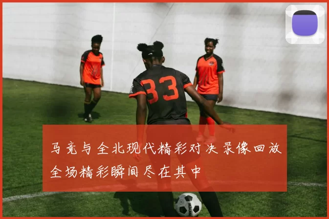 马竞与全北现代精彩对决录像回放全场精彩瞬间尽在其中