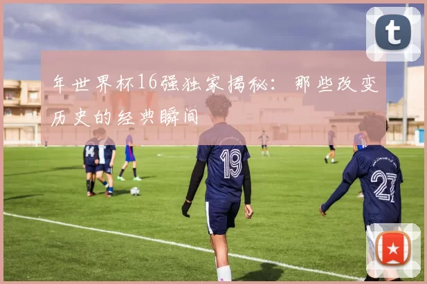 年世界杯16强独家揭秘：那些改变历史的经典瞬间