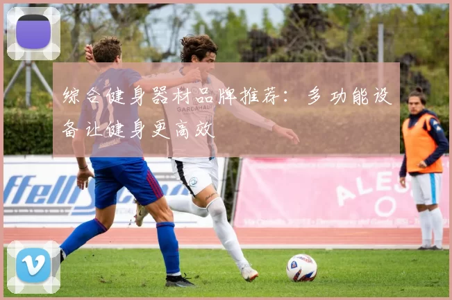 综合健身器材品牌推荐:多功能设备让健身更高效