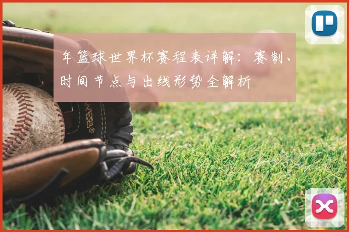 年篮球世界杯赛程表详解:赛制、时间节点与出线形势全解析